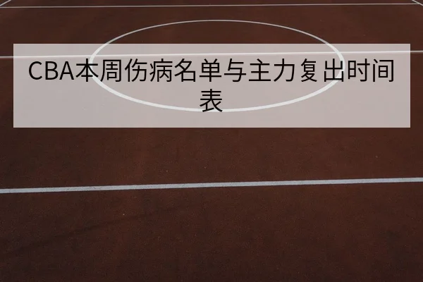 CBA本周伤病名单与主力复出时间表