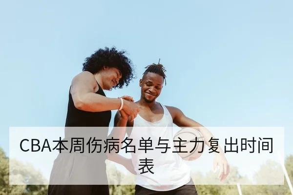 CBA本周伤病名单与主力复出时间表